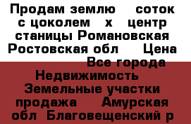 Продам землю  5 соток с цоколем 9 х12 центр станицы Романовская Ростовская обл.  › Цена ­ 1 200 000 - Все города Недвижимость » Земельные участки продажа   . Амурская обл.,Благовещенский р-н